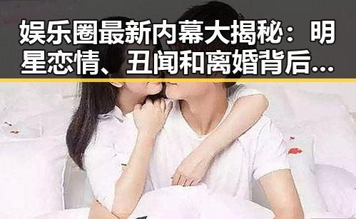 娱乐圈最新内幕大揭秘：明星恋情、丑闻和离婚背后的真相！🎬✨