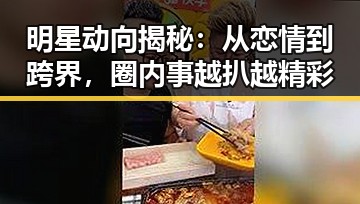 明星动向揭秘：从恋情到跨界，圈内事越扒越精彩