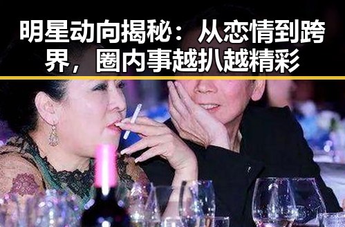 明星动向揭秘：从恋情到跨界，圈内事越扒越精彩