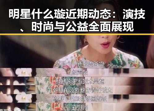 明星什么璇近期动态：演技、时尚与公益全面展现