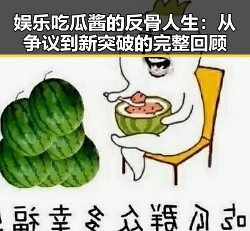 娱乐吃瓜酱的反骨人生：从争议到新突破的完整回顾