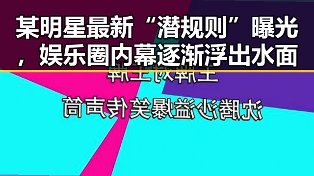 某明星最新“潜规则”曝光，娱乐圈内幕逐渐浮出水面
