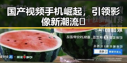 国产视频手机崛起，引领影像新潮流🔥