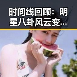 时间线回顾:明星八卦风云变幻的精彩瞬间