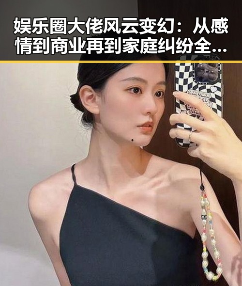 娱乐圈大佬风云变幻：从感情到商业再到家庭纠纷全披露
